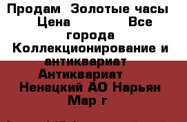 Продам “Золотые часы“ › Цена ­ 60 000 - Все города Коллекционирование и антиквариат » Антиквариат   . Ненецкий АО,Нарьян-Мар г.